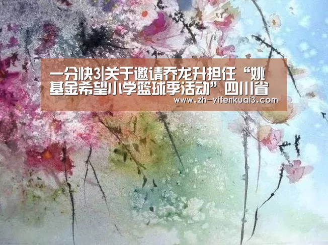 一分快3|关于邀请乔龙升担任“姚基金希望小学篮球季活动”四川省赛的裁判长的通知(图3) 一分快3