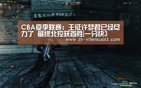 CBA夏季联赛:王征许梦君已经尽力了 最终北控获首胜|一分快3(图1) 一分快3