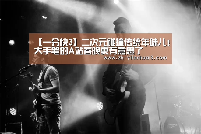 【一分快3】二次元碰撞传统年味儿!大手笔的A站春晚更有意思了(图1) 一分快3