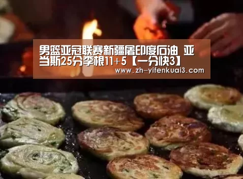 男篮亚冠联赛新疆屠印度石油 亚当斯25分李根11+5【一分快3】(图1) 一分快3