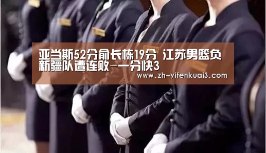 亚当斯52分俞长栋19分 江苏男篮负新疆队遭连败-一分快3(图2) 一分快3